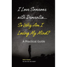 I Love Someone with Dementia... So Why Am I Losing My Mind?: A Practical Guide