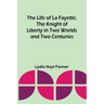 The Life of La Fayette, the Knight of Liberty in Two Worlds and Two Centuries