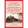 Exploring Local History: A Practical Guide for Teachers in Primary and Secondary Schools