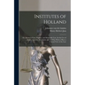 Institutes of Holland; or, Manual of law, Practice, and Mercantile law, for the use of Judges, Lawyers, Merchants, and all who Wish to Have a General