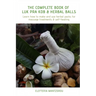 The Complete Book of Luk Pra Kob & Herbal Balls: Learn how to make and use herbal packs for massage treatments & self-healing