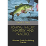 Fishing Theory, Mastery and Practice: Ultimate Guide For Fishing Practice