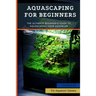 Aquascaping For Beginners: The Ultimate Beginner's Guide to Aquascaping Your Aquarium