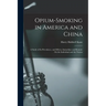 Opium-Smoking in America and China: A Study of Its Prevalence, and Effects, Immediate and Remote On the Individual and the Nation