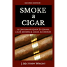 Smoke A Cigar: A Gentleman's Quick & Easy Guide To Cigars, Cigar Smoking & Cigar Accessories (Tips for Beginners) - SECOND EDITION