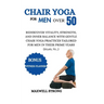 Chair yoga for men over 50: Rediscover Vitality, Strength, and Inner Balance with Gentle Chair Yoga Practices Tailored for Men in their Prime Year