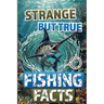 Strange but True Fishing Facts From Around the World: The Ultimate Collection of Legendary Catches, Strange Traditions, & Tales Too Wild to Be Made Up