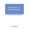 Ancient history, or Annals of Kentucky: with a survey of the ancient monuments of North America, and a tabular view of the principal languages and pri