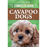 The Complete Guide to Cavapoo Dogs: Everything you need to know to successfully raise and train your new Cavapoo puppy