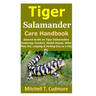 Tiger Salamander Care Handbook: General Guide on Tiger Salamanders Fostering; Conduct, Health Issues, What They Eat, Lodging & Picking One as a Pet, E