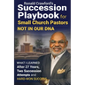 Succession Playbook for Small Church Pastors: What I Learned After 27 Years, Two Succession Attempts and Hard-Won Success