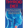 Thyroid Diet: How to Improve Thyroid Disorders, Manage Thyroid Symptoms, Lose Weight, and Improve Your Metabolism through Diet!