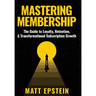 Mastering Membership: The Guide to Loyalty, Retention, and Transformational Subscription Growth