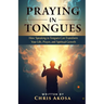Praying in Tongues: How Speaking in Tongues Can Transform Your Life, Prayer, and Spiritual Growth