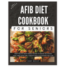 The Complete AFib Diet Cookbook for Seniors: Heart Healthy Senior-Friendly Recipes to Manage and Reverse Atrial Fibrillation (AFib), Complete with a C
