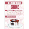 Diabetes Cake Recipes Cookbook: Step by step guide Delicious and Healthy Cake Recipes for Diabetics and Cake Lovers Alike