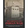 The French and Indian War: The History and Legacy of the Conflict Between French and British Colonies in North America
