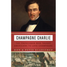 Champagne Charlie: The Frenchman Who Taught Americans to Love Champagne