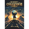 Sid Meier's Civilization VII Game Guide: Unlock Hidden Strategies, Expert Tips, Step-by-Step Tactics to Build Empires and Defeat Rivals