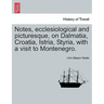 Notes, Ecclesiological and Picturesque, on Dalmatia, Croatia, Istria, Styria, with a Visit to Montenegro.