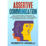 Assertive Communication: The Ultimate Guide to Learn How to Communicate Effectively, Improve your Social Charisma, and Boost your Confidence wh