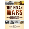 The Indian Wars: A Captivating Guide to the American Indian Wars, Battle of Little Bighorn and Wounded Knee Massacre