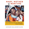Mary, Mother of Martyrs: How Motherhood Became Self-Sacrifice in Early Christianity