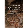 The Roman Catechism Explained for the Modern World