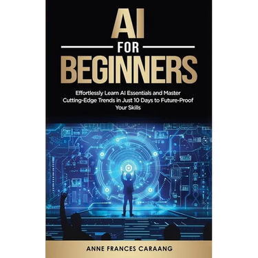 AI for Beginners: Effortlessly Learn AI Essentials and Master Cutting-Edge Trends in Just 10 Days to Future-Proof Your Skills
