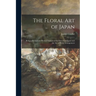 The Floral Art of Japan: Being a Second and Revised Edition of the Flowers of Japan and the Art of Floral Arrangement
