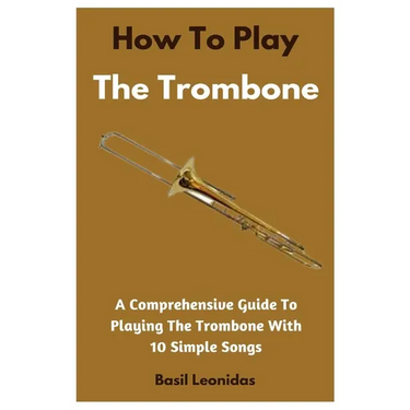 How To Play The Trombone: A Comprehensive Guide To Playing The Trombone With 10 Simple Songs