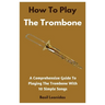 How To Play The Trombone: A Comprehensive Guide To Playing The Trombone With 10 Simple Songs
