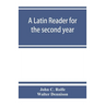A Latin reader for the second year, with notes, exercises for translation into Latin, grammatical appendix, and vocabularies