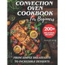 Convection Oven Cookbook for Beginners: 200+ Delicious and Perfect Recipes for You and Your Family, from Simple Breakfasts to Incredible Desserts.