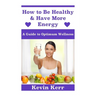 How to Be Healthy & Have More Energy: A Guide to Optimum Wellness.