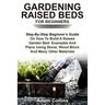 Gardening Raised Beds for Beginners: Step-By-Step Beginner's Guide On How To Build A Raised Garden Bed- Examples And Plans Using Stone, Wood Block And