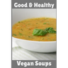 Good & Healthy Vegan Soups: Vegan Recipe Cookbook For Vegetarians, Raw Food Enthusiast, Vegan Athletes and People Who Love Plant-Based Eating.