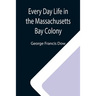 Every Day Life in the Massachusetts Bay Colony