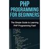 PHP Programming For Beginners: The Simple Guide to Learning PHP Fast!