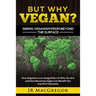 But Why Vegan? Seeing Veganism from Beyond the Surface: How Veganism is an Integral Part of Who You Are and How Becoming Vegan Can Benefit You and All