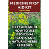 Medicine First Aid Kit: First Aid Guide How To Use Medicinal Plants and Natural Herbs Remedies