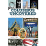 Columbus Uncovered: Fascinating, Real-Life Stories About Unusual People, Places & Things in Ohio's Capital City