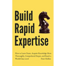 Build Rapid Expertise: How to Learn Faster, Acquire Knowledge More Thoroughly, Comprehend Deeper, and Reach a World-Class Level
