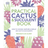 Practical Cactus and Succulent Book: The Definitive Guide to Choosing, Displaying, and Caring for More Than 200 Cacti