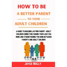 How to be a better Parent to your Adult Children: A guide to building lasting Parent- Adult Children connection, making them love you more and strengt