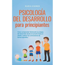 Psicología del desarrollo para principiantes Cómo comprender fácilmente las etapas del desarrollo desde el lactante hasta el adulto y aplicar las conc