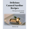 Delicious Canned Sardine Recipes: . . . 100 ways to eat canned sardines