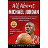 All About Michael Jordan: An Inspirational Biography and Lessons of a Basketball Legend for Children, Young Adults, and Kids