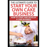 The Ultimate Guide To Start Your Own Cake Business: How To Start And Develop A Cake Business