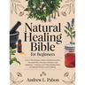 Natural Healing Bible for Beginners: [6 in 1] The Ultimate Guide to Herbal Remedies, Essential Oils, Infusions, etc - Cultivate and Utilize Healing He